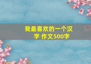 我最喜欢的一个汉字 作文500字